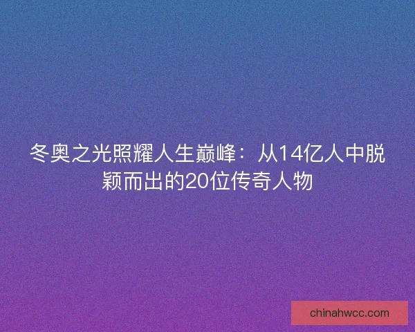 冬奥之光照耀人生巅峰：从14亿人中脱颖而出的20位传奇人物