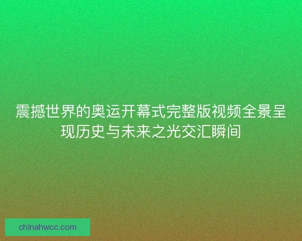 震撼世界的奥运开幕式完整版视频全景呈现历史与未来之光交汇瞬间