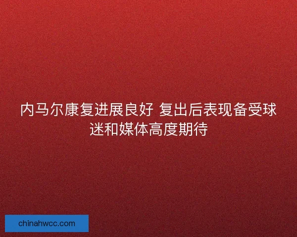 内马尔康复进展良好 复出后表现备受球迷和媒体高度期待