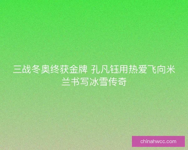 三战冬奥终获金牌 孔凡钰用热爱飞向米兰书写冰雪传奇 三战冬奥终获金牌 孔凡钰用热爱飞向米兰书写冰雪传奇