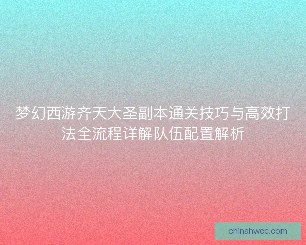 梦幻西游齐天大圣副本通关技巧与高效打法全流程详解队伍配置解析