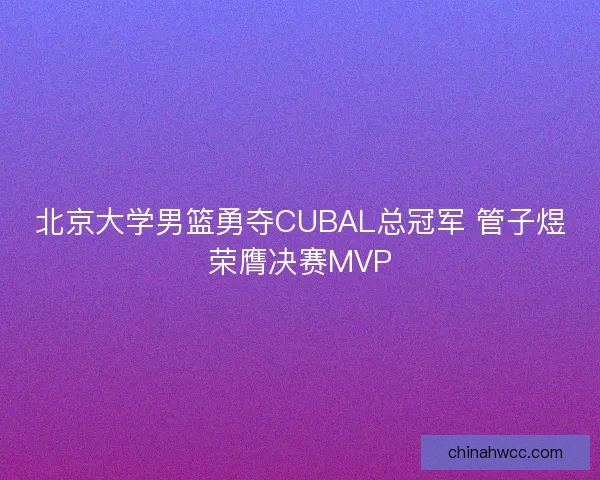 北京大学男篮勇夺CUBAL总冠军 管子煜荣膺决赛MVP 北京大学男篮勇夺CUBAL总冠军 管子煜荣膺决赛MVP