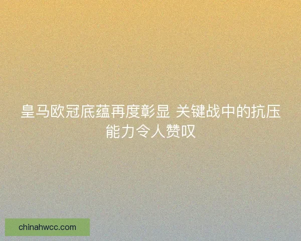 皇马欧冠底蕴再度彰显 关键战中的抗压能力令人赞叹