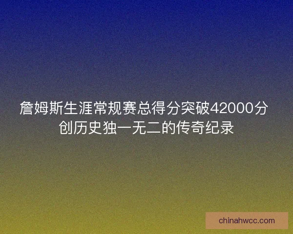 詹姆斯生涯常规赛总得分突破42000分 创历史独一无二的传奇纪录 詹姆斯生涯常规赛总得分突破42000分 创历史独一无二的传奇纪录