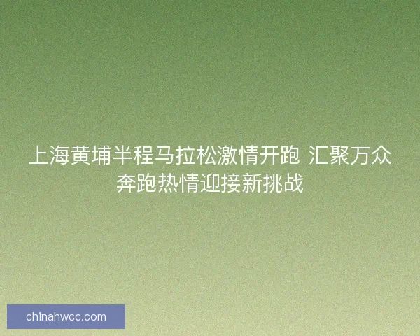 上海黄埔半程马拉松激情开跑 汇聚万众奔跑热情迎接新挑战 上海黄埔半程马拉松激情开跑 汇聚万众奔跑热情迎接新挑战