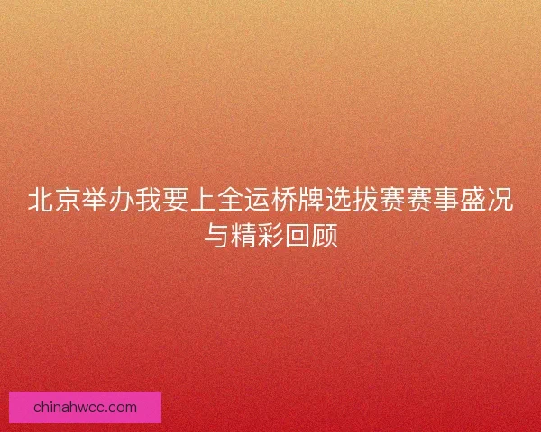 北京举办我要上全运桥牌选拔赛赛事盛况与精彩回顾