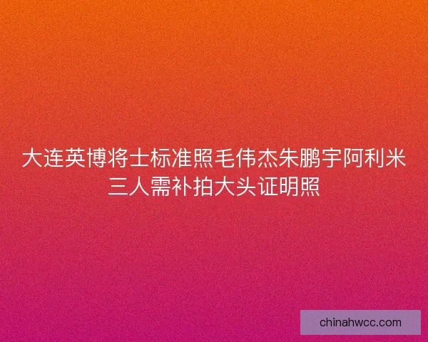大连英博将士标准照毛伟杰朱鹏宇阿利米三人需补拍大头证明照