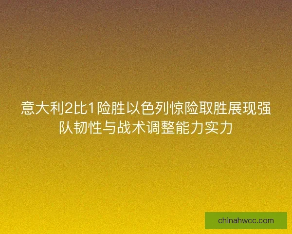 意大利2比1险胜以色列惊险取胜展现强队韧性与战术调整能力实力
