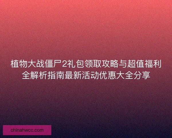 植物大战僵尸2礼包领取攻略与超值福利全解析指南最新活动优惠大全分享