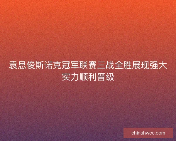 袁思俊斯诺克冠军联赛三战全胜展现强大实力顺利晋级