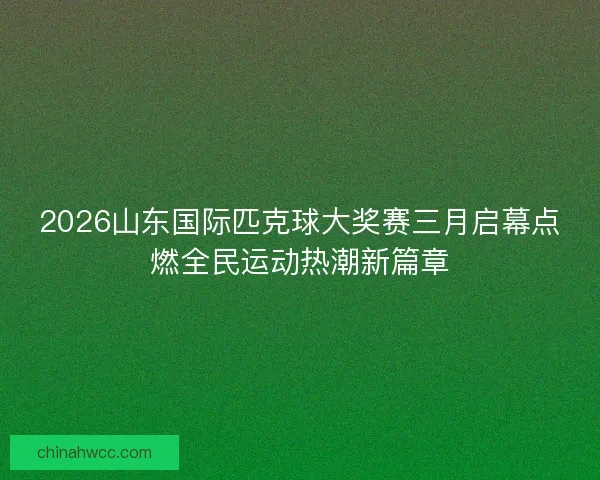 2026山东国际匹克球大奖赛三月启幕点燃全民运动热潮新篇章 2026山东国际匹克球大奖赛三月启幕点燃全民运动热潮新篇章