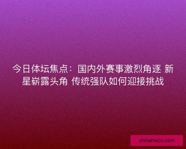 今日体坛焦点:国内外赛事激烈角逐 新星崭露头角 传统强队如何迎接挑战 今日体坛焦点:国内外赛事激烈角逐 新星崭露头角 传统强队如何迎接挑战